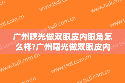 广州曙光做双眼皮内眼角怎么样?广州曙光做双眼皮内眼角案例,大眼很不错!