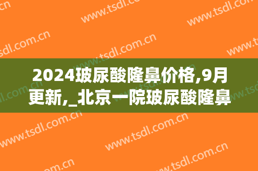 2024玻尿酸隆鼻价格,9月更新,_北京一院玻尿酸隆鼻怎么样(玻尿酸隆鼻费用)