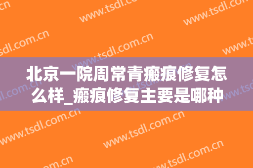 北京一院周常青瘢痕修复怎么样_瘢痕修复主要是哪种组织增生