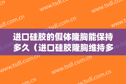 进口硅胶的假体隆胸能保持多久（进口硅胶隆胸维持多久）(假体硅胶隆胸的寿命)