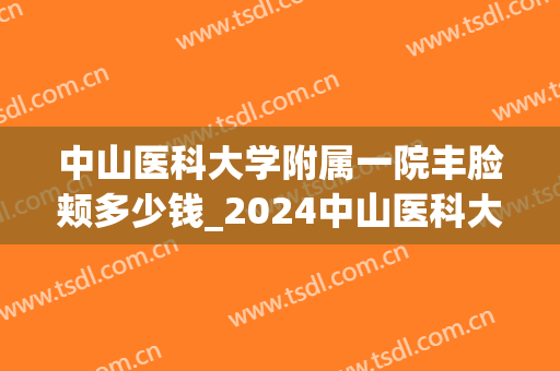 中山医科大学附属一院丰脸颊多少钱_2024中山医科大学附属一院丰脸颊价格