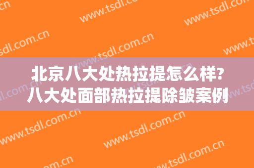 北京八大处热拉提怎么样?八大处面部热拉提除皱案例及价格(北京热拉提去皱一般要多少钱)