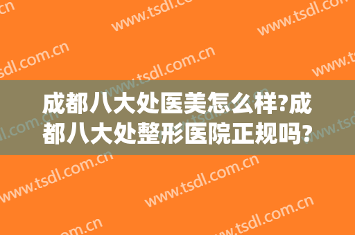 成都八大处医美怎么样?成都八大处整形医院正规吗?技术好吗?(成都八大处整容医院)