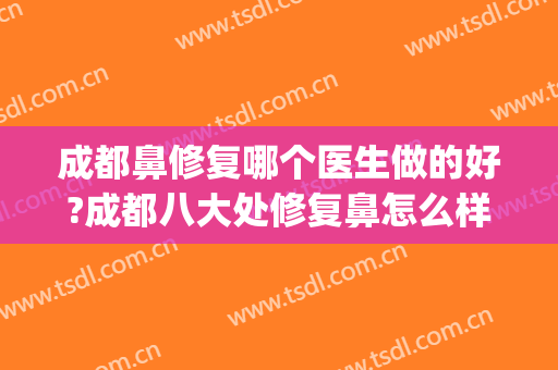 成都鼻修复哪个医生做的好?成都八大处修复鼻怎么样?(成都做鼻修复的医生有哪些)