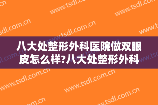 八大处整形外科医院做双眼皮怎么样?八大处整形外科医院做双眼皮案例及价格