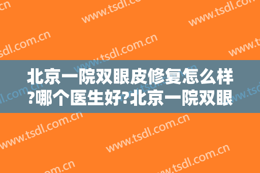 北京一院双眼皮修复怎么样?哪个医生好?北京一院双眼皮修复价目2024