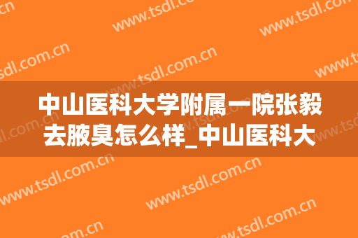 中山医科大学附属一院张毅去腋臭怎么样_中山医科大学附属一院2024去腋臭价格