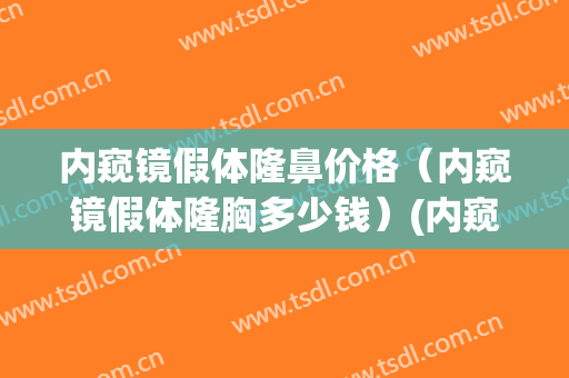 内窥镜假体隆鼻价格（内窥镜假体隆胸多少钱）(内窥镜假体隆胸术价格)