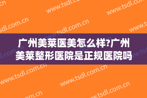 广州美莱医美怎么样?广州美莱整形医院是正规医院吗?靠谱吗?(美莱医疗整形医院怎么样)