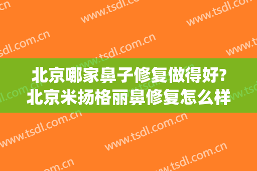 北京哪家鼻子修复做得好?北京米扬格丽鼻修复怎么样?(北京修复鼻子最好的医生)