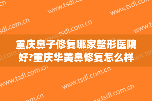 重庆鼻子修复哪家整形医院好?重庆华美鼻修复怎么样?(重庆哪里隆鼻修复好)