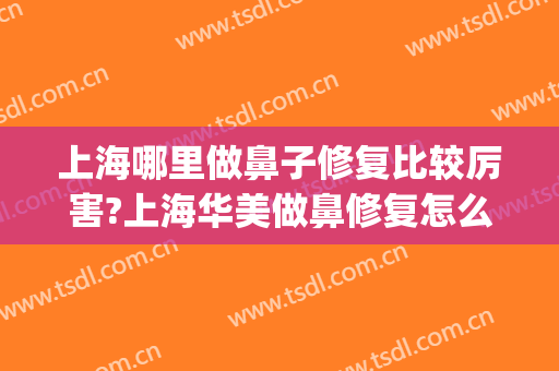 上海哪里做鼻子修复比较厉害?上海华美做鼻修复怎么样?(上海华美鼻整形医院)