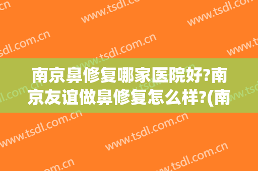 南京鼻修复哪家医院好?南京友谊做鼻修复怎么样?(南京有名的修复鼻子的医生)