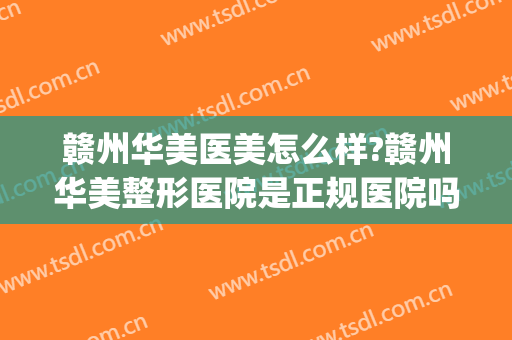 赣州华美医美怎么样?赣州华美整形医院是正规医院吗?靠谱吗?(赣州华美整形美容医院招聘)