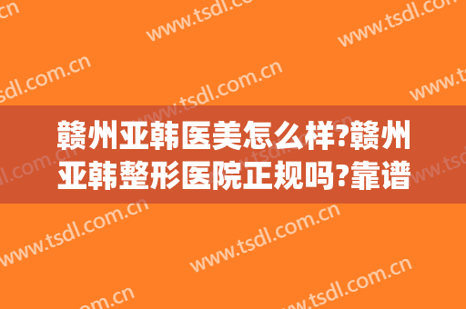 赣州亚韩医美怎么样?赣州亚韩整形医院正规吗?靠谱吗?(赣州亚韩美容整形医院怎么样)