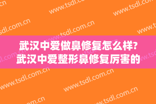 武汉中爱做鼻修复怎么样?武汉中爱整形鼻修复厉害的医生有哪些?(爱美美容医院怎么样)
