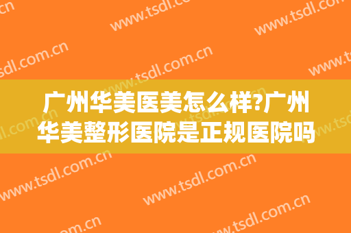 广州华美医美怎么样?广州华美整形医院是正规医院吗?口碑怎么样?(广州华美医疗美容医院正规吗)