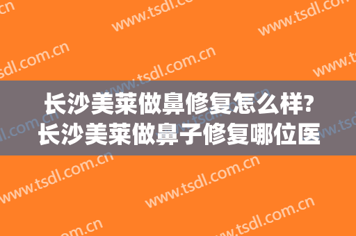 长沙美莱做鼻修复怎么样?长沙美莱做鼻子修复哪位医生好?(长沙做鼻部整形)