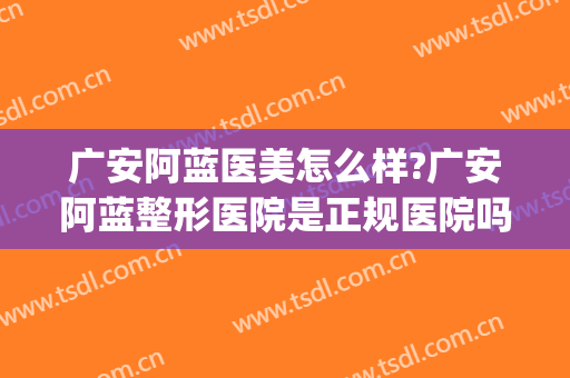 广安阿蓝医美怎么样?广安阿蓝整形医院是正规医院吗?靠谱吗?(广安整形医院哪家好)