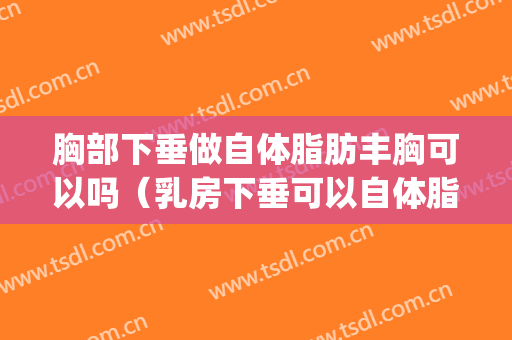 胸部下垂做自体脂肪丰胸可以吗（乳房下垂可以自体脂肪隆胸吗）(自体脂肪填充胸部可以改善下垂吗)