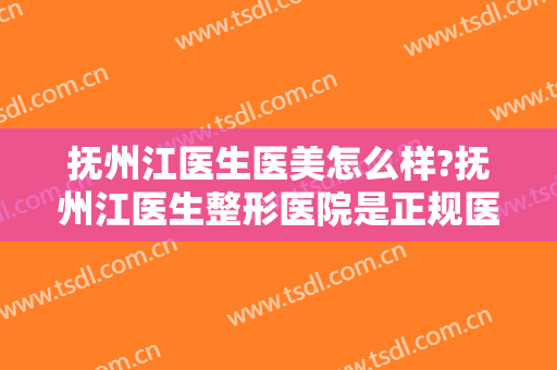 抚州江医生医美怎么样?抚州江医生整形医院是正规医院吗?口碑好吗?