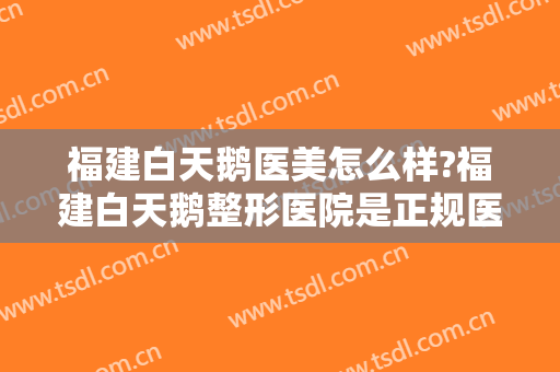 福建白天鹅医美怎么样?福建白天鹅整形医院是正规医院吗?靠谱吗?