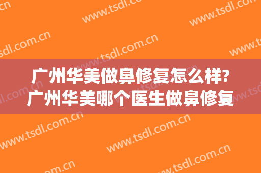 广州华美做鼻修复怎么样?广州华美哪个医生做鼻修复好?(广州华美做鼻子好的医生)