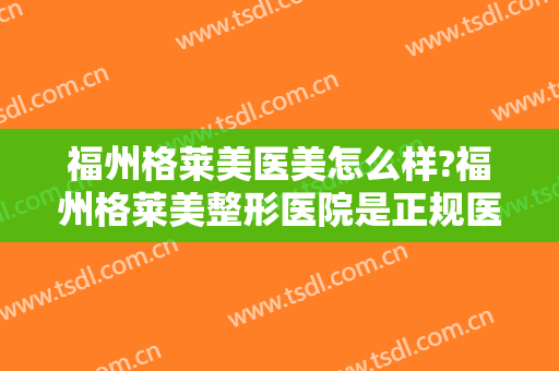 福州格莱美医美怎么样?福州格莱美整形医院是正规医院吗?口碑怎么样?