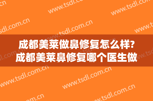 成都美莱做鼻修复怎么样?成都美莱鼻修复哪个医生做的好?(成都哪家整形医院做鼻子做的好)