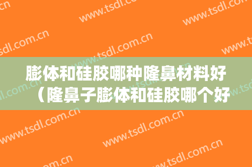 膨体和硅胶哪种隆鼻材料好（隆鼻子膨体和硅胶哪个好）(隆鼻子是膨体的好还是硅胶的好)
