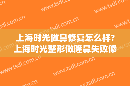 上海时光做鼻修复怎么样?上海时光整形做隆鼻失败修复手术怎么样?(上海做鼻修复哪里好)