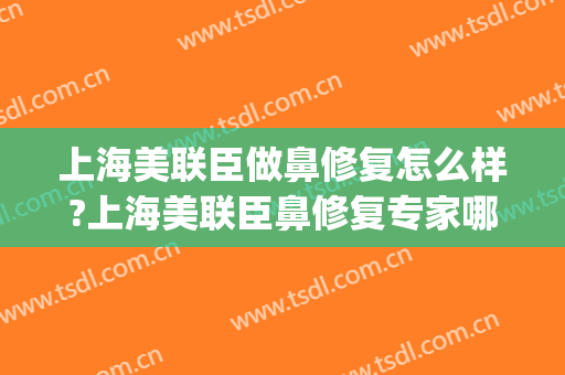 上海美联臣做鼻修复怎么样?上海美联臣鼻修复专家哪个比较厉害?(上海做鼻修复比较出名的专家)