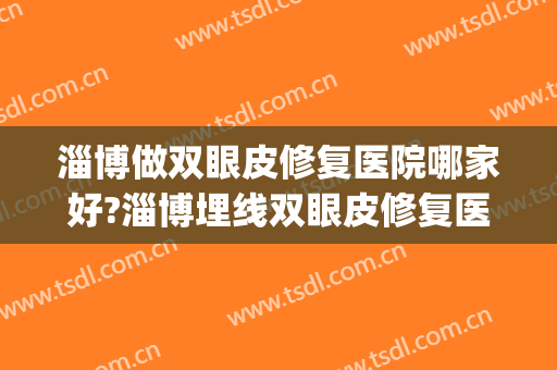 淄博做双眼皮修复医院哪家好?淄博埋线双眼皮修复医院排名推荐(淄博割双眼皮医院医生排名)