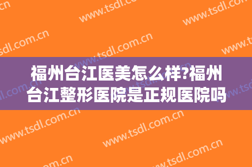 福州台江医美怎么样?福州台江整形医院是正规医院吗?口碑怎么样?(福州市台江整形医院)