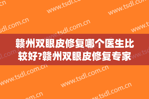 赣州双眼皮修复哪个医生比较好?赣州双眼皮修复专家排名名单推荐(赣州医美整形美容医院排名)