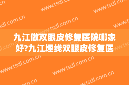 九江做双眼皮修复医院哪家好?九江埋线双眼皮修复医院排名推荐(九江双眼皮手术)