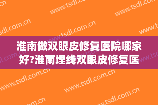 淮南做双眼皮修复医院哪家好?淮南埋线双眼皮修复医院排名推荐(淮北人民医院割双眼皮怎么样)