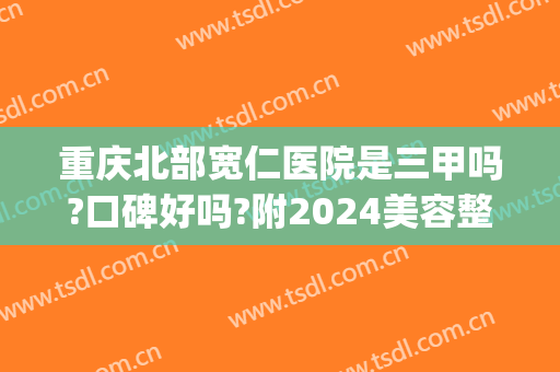 重庆北部宽仁医院是三甲吗?口碑好吗?附2024美容整形项目价格(重庆渝北宽仁医院怎么样)