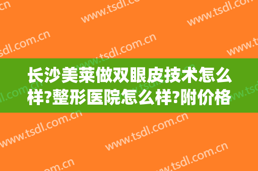 长沙美莱做双眼皮技术怎么样?整形医院怎么样?附价格(长沙哪家整形医院做双眼皮好)