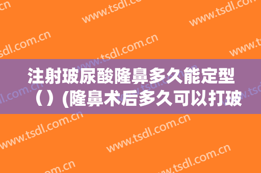 注射玻尿酸隆鼻多久能定型（）(隆鼻术后多久可以打玻尿酸)