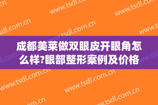 成都美莱做双眼皮开眼角怎么样?眼部整形案例及价格(去做双眼皮价格)