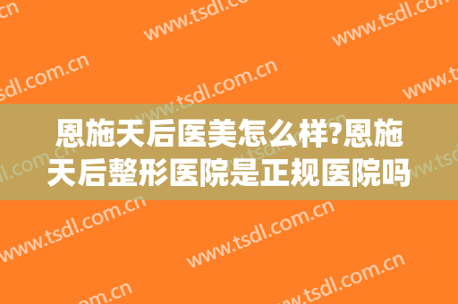 恩施天后医美怎么样?恩施天后整形医院是正规医院吗?技术怎么样?(恩施天后医疗美容医院)
