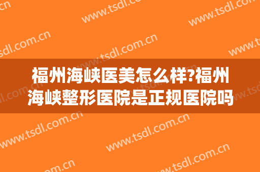 福州海峡医美怎么样?福州海峡整形医院是正规医院吗?口碑怎么样?(福州海峡整形医院是公立的吗)