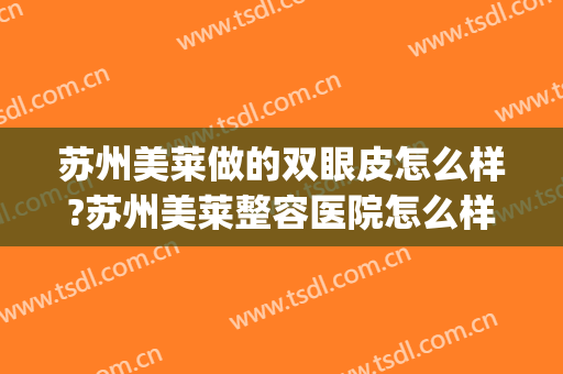 苏州美莱做的双眼皮怎么样?苏州美莱整容医院怎么样?附价格(苏州割双眼皮哪家好 有没有割过的)