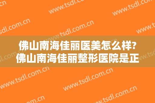 佛山南海佳丽医美怎么样?佛山南海佳丽整形医院是正规医院吗?靠谱吗?