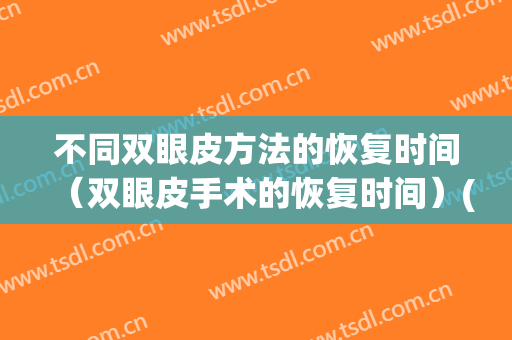 不同双眼皮方法的恢复时间（双眼皮手术的恢复时间）(双眼皮手术恢复时间)