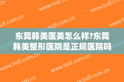 东莞韩美医美怎么样?东莞韩美整形医院是正规医院吗?靠谱吗?(东莞韩美整形医院口碑好不好)