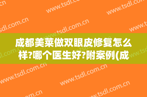成都美莱做双眼皮修复怎么样?哪个医生好?附案例(成都双眼皮修复手术)