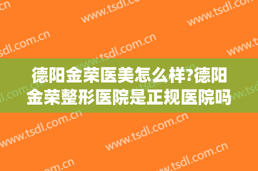 德阳金荣医美怎么样?德阳金荣整形医院是正规医院吗?技术怎么样?(德阳医美哪家好)