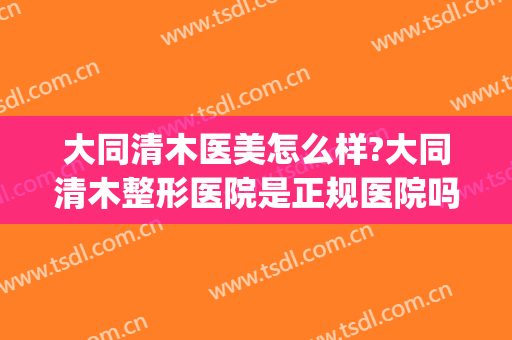 大同清木医美怎么样?大同清木整形医院是正规医院吗?靠谱吗?(大同清木双眼皮怎么样)